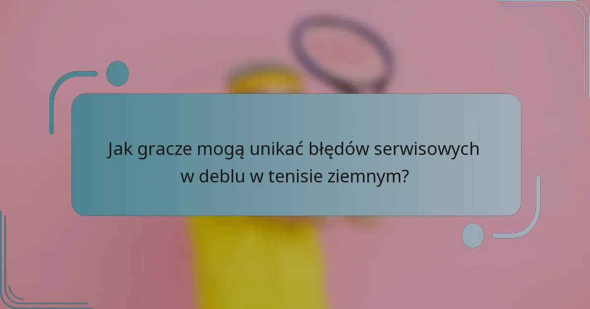 Jak gracze mogą unikać błędów serwisowych w deblu w tenisie ziemnym?