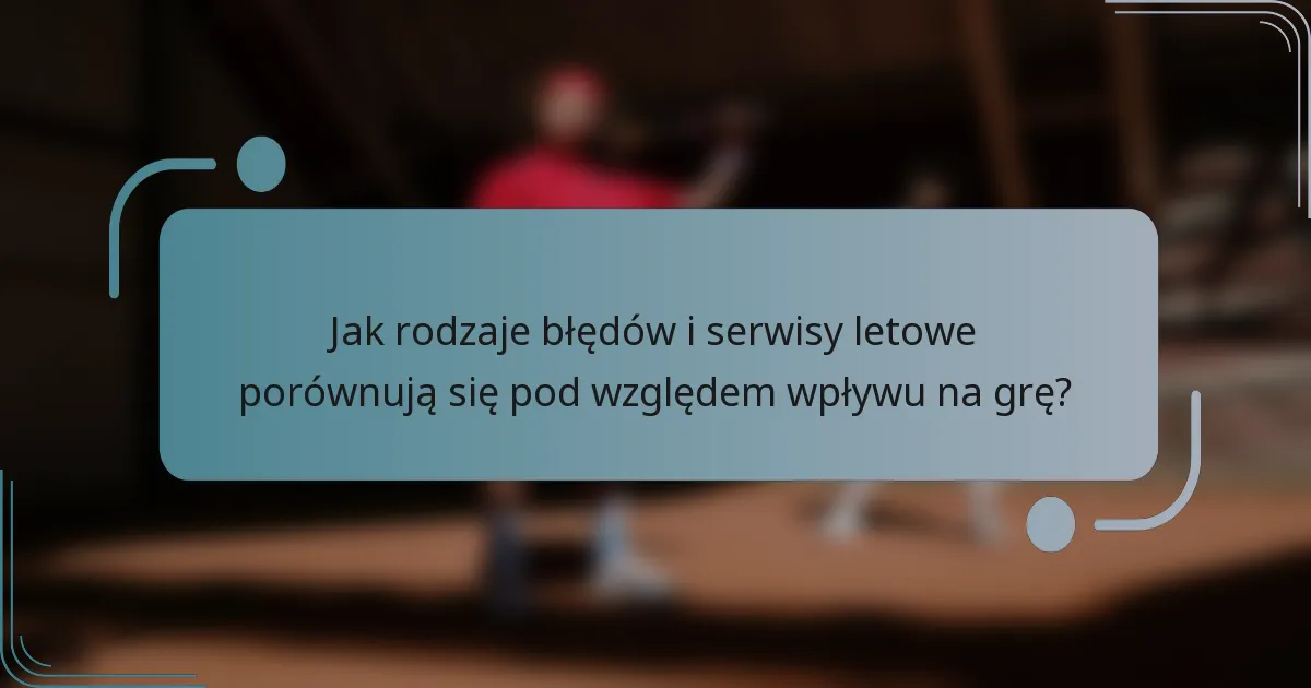 Jak rodzaje błędów i serwisy letowe porównują się pod względem wpływu na grę?