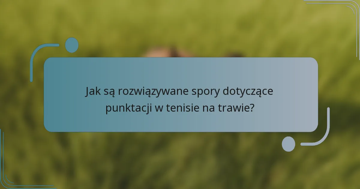 Jak są rozwiązywane spory dotyczące punktacji w tenisie na trawie?
