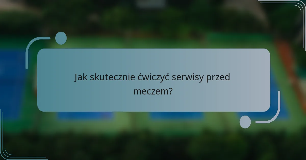 Jak skutecznie ćwiczyć serwisy przed meczem?
