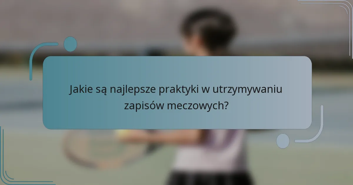 Jakie są najlepsze praktyki w utrzymywaniu zapisów meczowych?