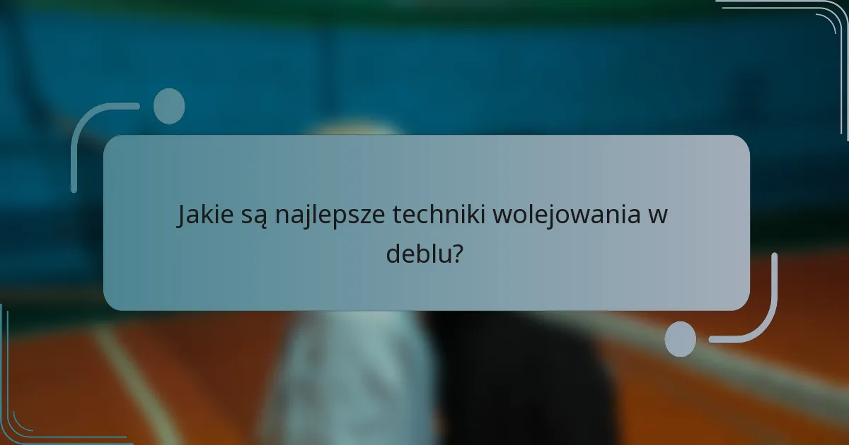 Jakie są najlepsze techniki wolejowania w deblu?