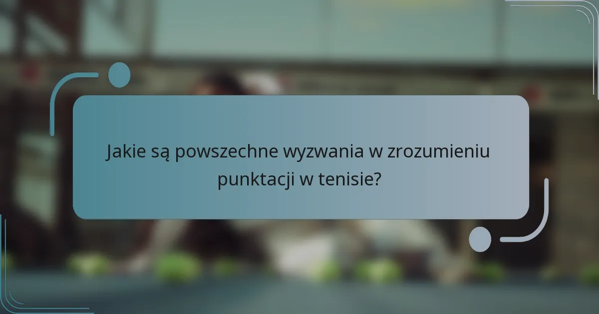 Jakie są powszechne wyzwania w zrozumieniu punktacji w tenisie?