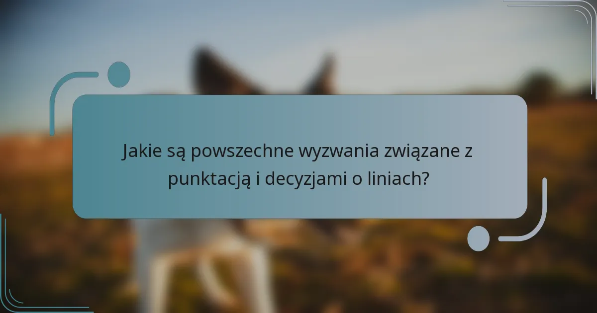 Jakie są powszechne wyzwania związane z punktacją i decyzjami o liniach?