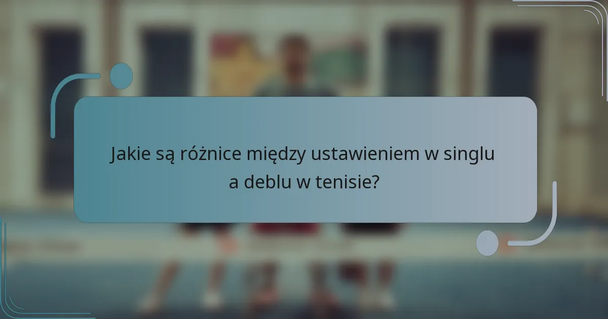 Jakie są różnice między ustawieniem w singlu a deblu w tenisie?