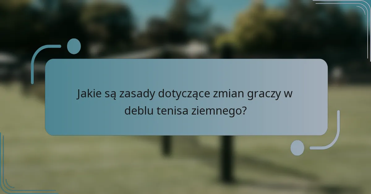 Jakie są zasady dotyczące zmian graczy w deblu tenisa ziemnego?