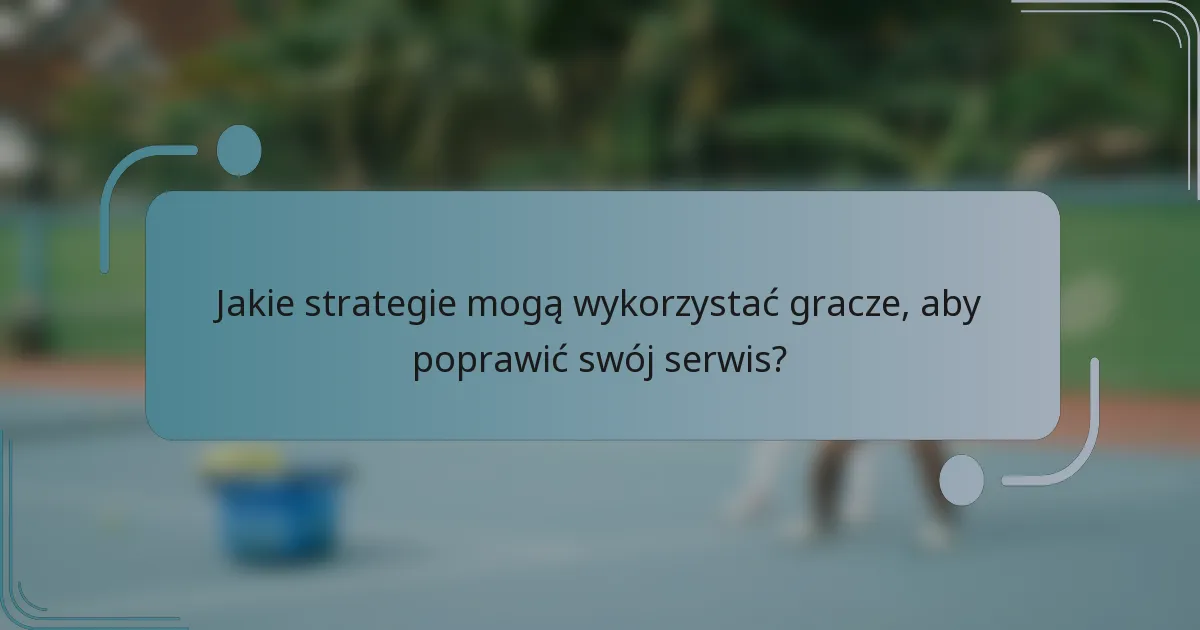 Jakie strategie mogą wykorzystać gracze, aby poprawić swój serwis?